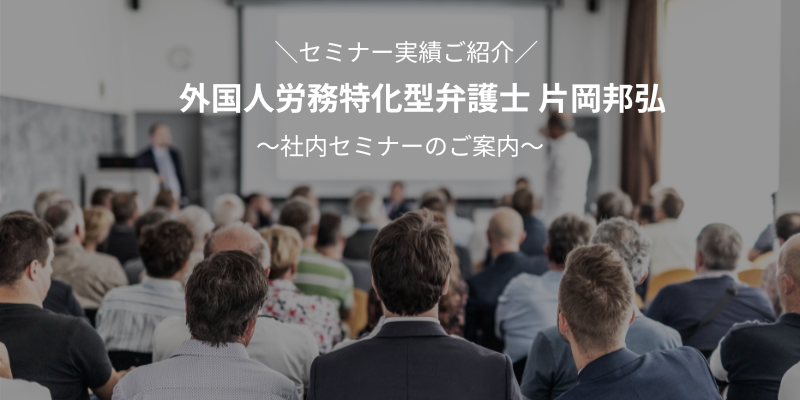 セミナー実績ご紹介 外国人労務特化型弁護士 片岡邦弘 シャイセミナーのご案内