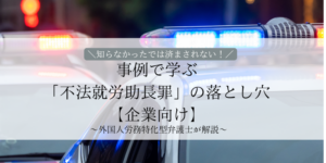 知らなかったでは済まされない！事例で学ぶ「不法就労助長罪」の落とし【企業向け】