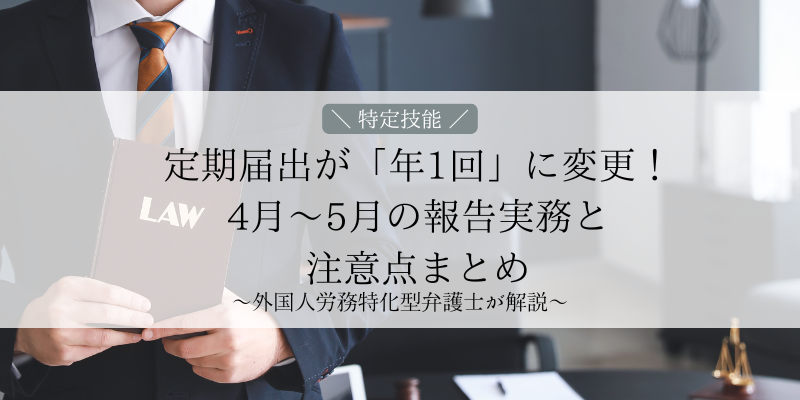 【特定技能】定期届出が「年1回」に変更！4月～5月の報告実務と注意点まとめ～外国人労務特化型弁護士が解説～