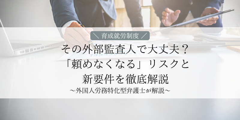 【育成就労】その外部監査人で大丈夫？「頼めなくなる」リスクと新要件を徹底解説