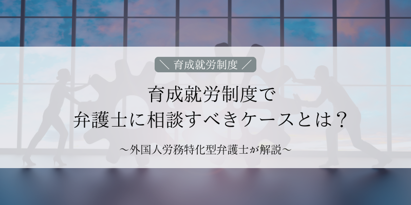 育成就労制度で弁護士に相談すべきケースとは？｜外国人労務特化型弁護士が徹底解説